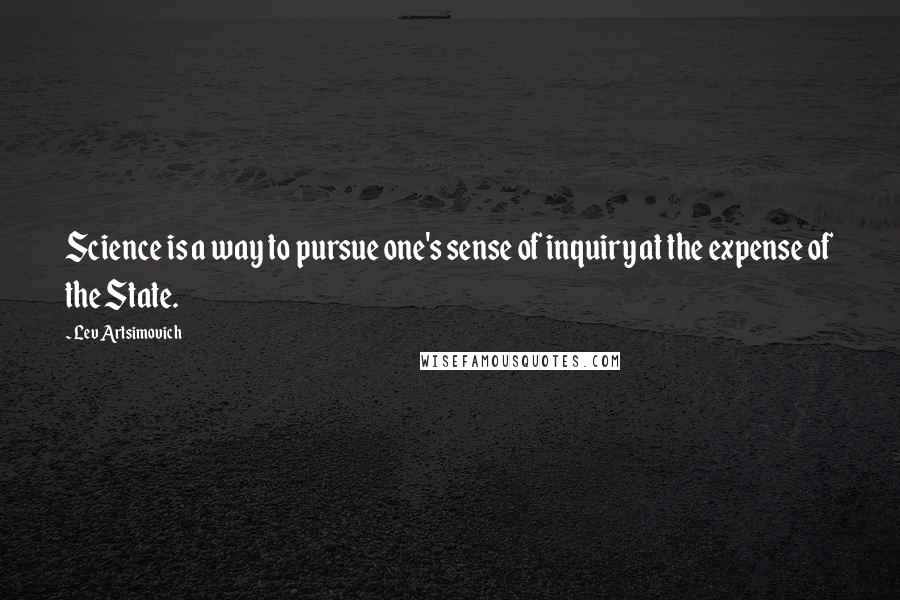 Lev Artsimovich Quotes: Science is a way to pursue one's sense of inquiry at the expense of the State.