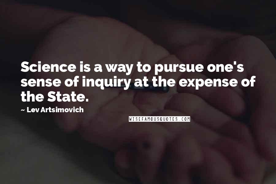 Lev Artsimovich Quotes: Science is a way to pursue one's sense of inquiry at the expense of the State.