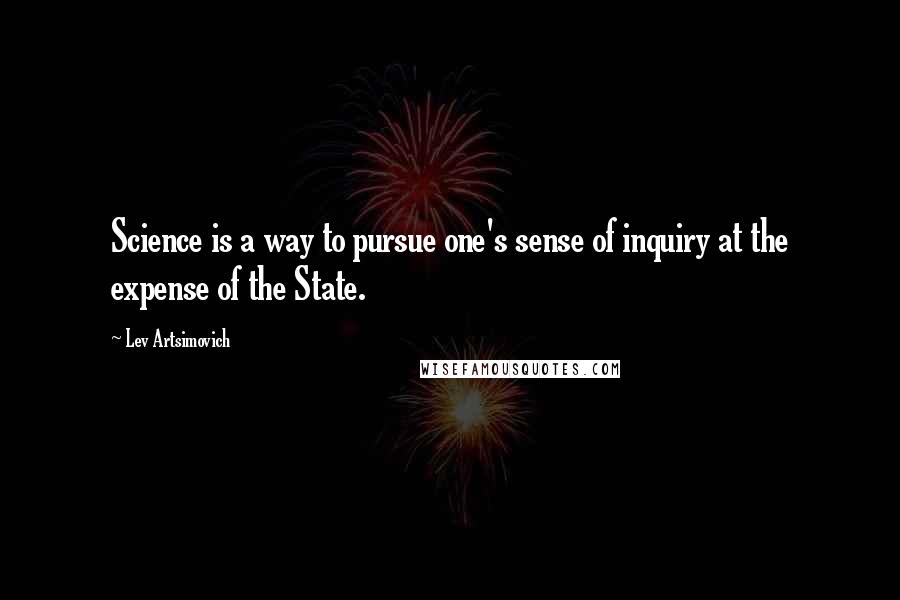 Lev Artsimovich Quotes: Science is a way to pursue one's sense of inquiry at the expense of the State.