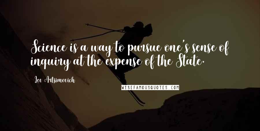 Lev Artsimovich Quotes: Science is a way to pursue one's sense of inquiry at the expense of the State.