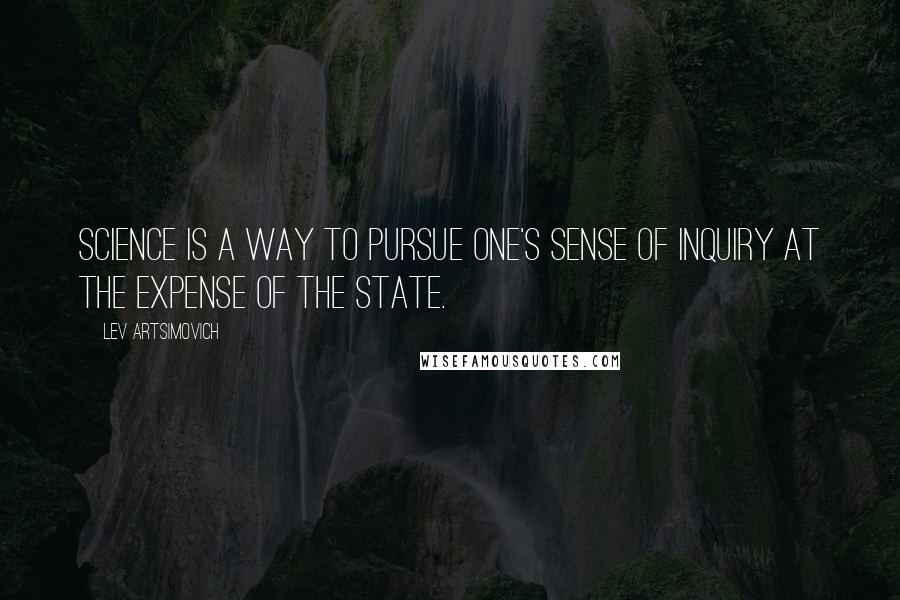 Lev Artsimovich Quotes: Science is a way to pursue one's sense of inquiry at the expense of the State.