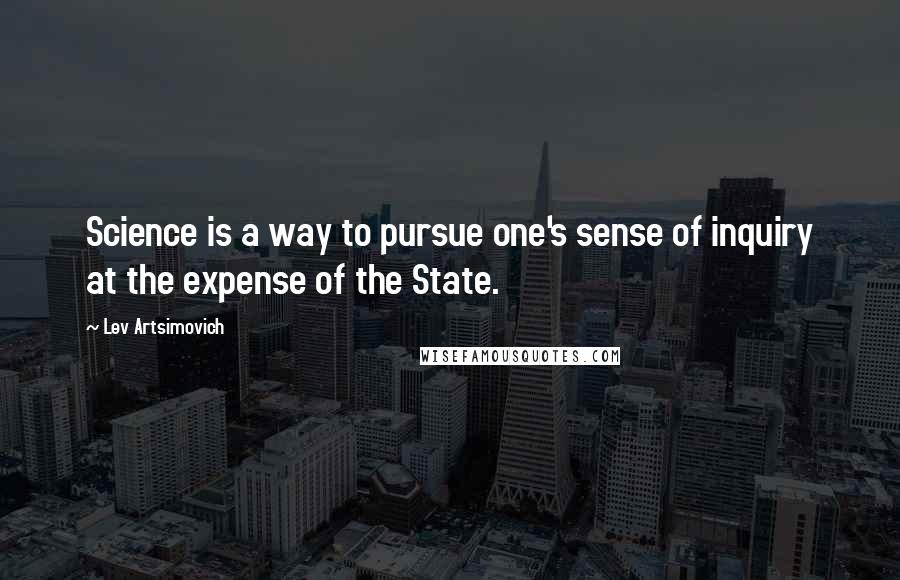 Lev Artsimovich Quotes: Science is a way to pursue one's sense of inquiry at the expense of the State.