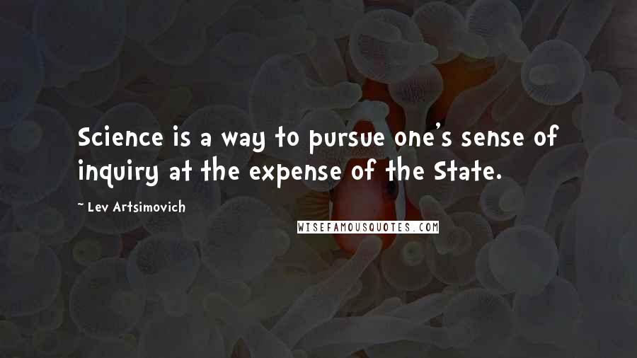 Lev Artsimovich Quotes: Science is a way to pursue one's sense of inquiry at the expense of the State.