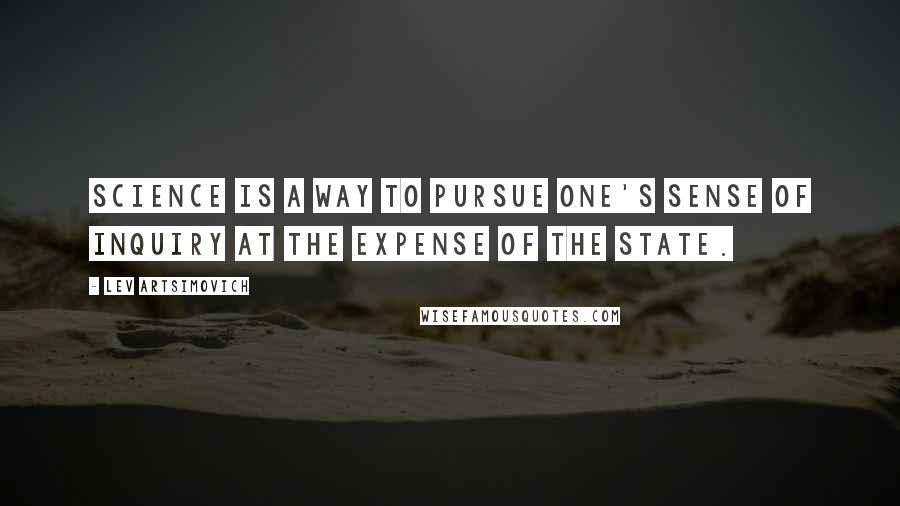 Lev Artsimovich Quotes: Science is a way to pursue one's sense of inquiry at the expense of the State.