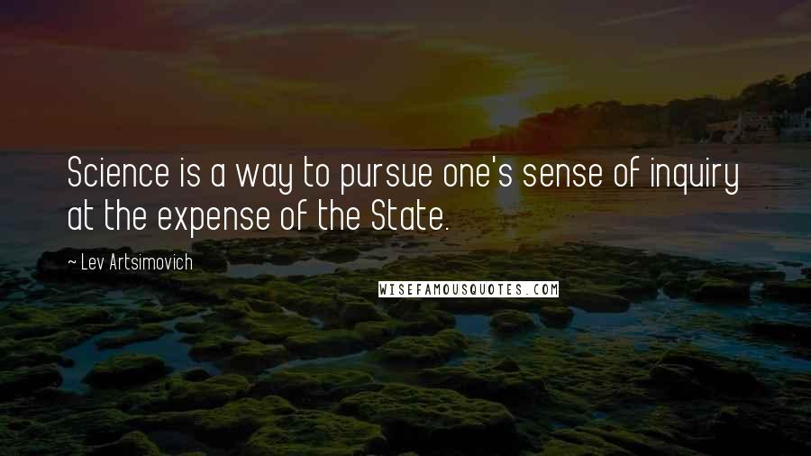 Lev Artsimovich Quotes: Science is a way to pursue one's sense of inquiry at the expense of the State.