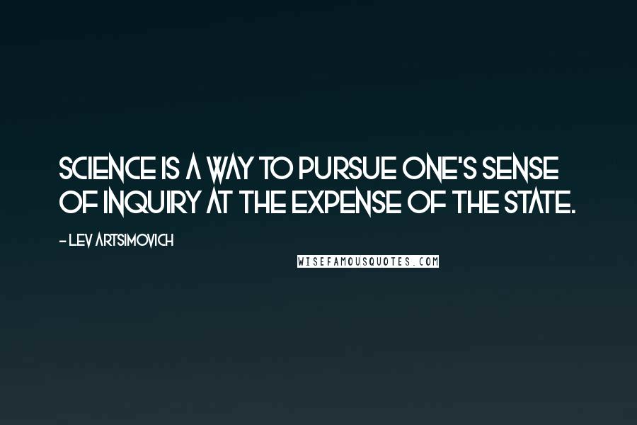 Lev Artsimovich Quotes: Science is a way to pursue one's sense of inquiry at the expense of the State.