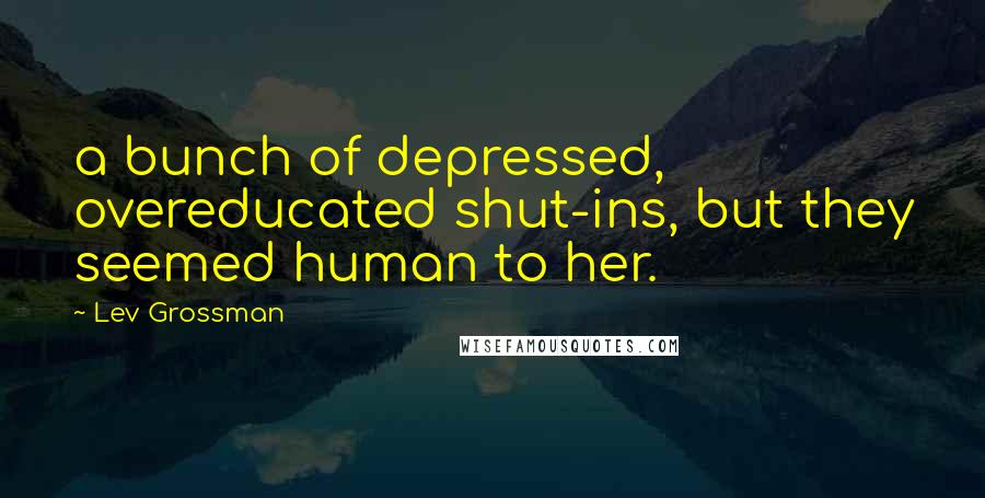 Lev Grossman Quotes: a bunch of depressed, overeducated shut-ins, but they seemed human to her.