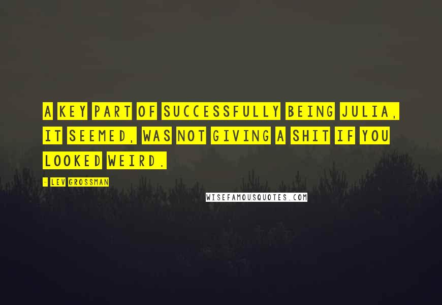 Lev Grossman Quotes: A key part of successfully being Julia, it seemed, was not giving a shit if you looked weird.