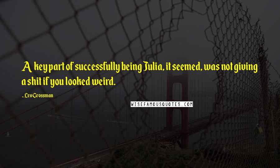 Lev Grossman Quotes: A key part of successfully being Julia, it seemed, was not giving a shit if you looked weird.