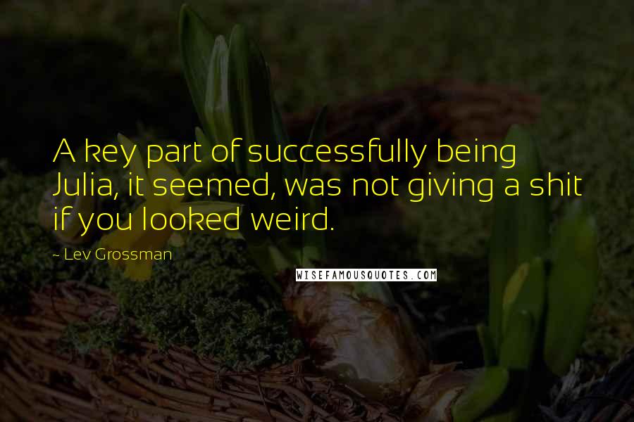 Lev Grossman Quotes: A key part of successfully being Julia, it seemed, was not giving a shit if you looked weird.