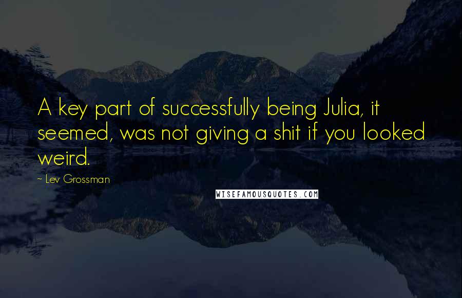 Lev Grossman Quotes: A key part of successfully being Julia, it seemed, was not giving a shit if you looked weird.