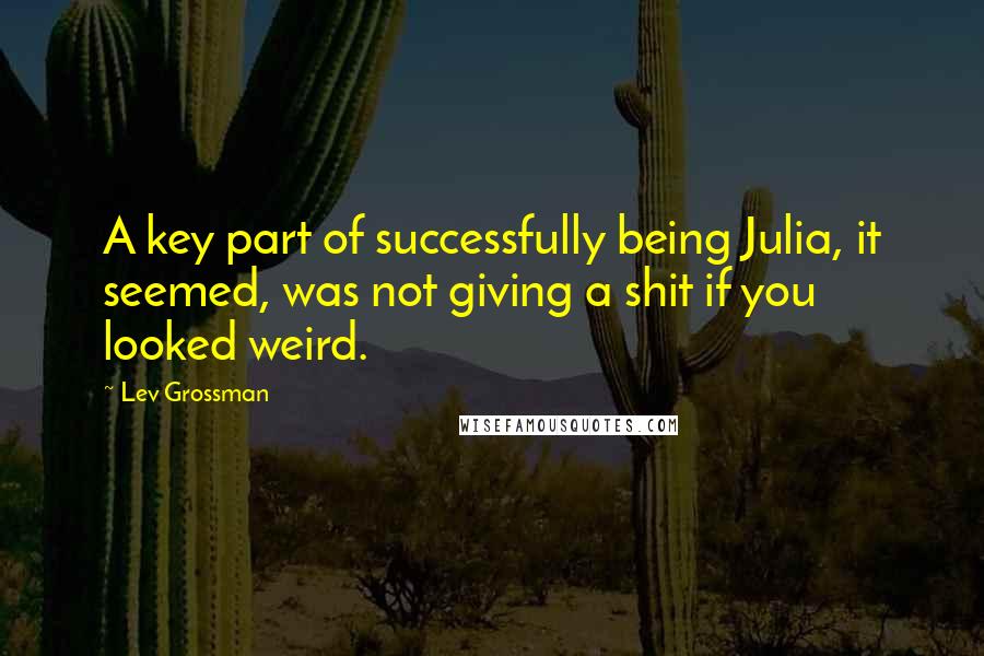 Lev Grossman Quotes: A key part of successfully being Julia, it seemed, was not giving a shit if you looked weird.