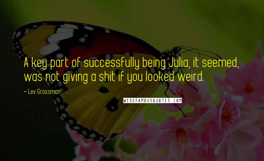 Lev Grossman Quotes: A key part of successfully being Julia, it seemed, was not giving a shit if you looked weird.