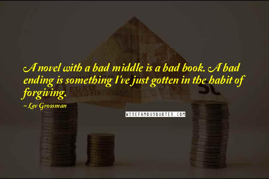 Lev Grossman Quotes: A novel with a bad middle is a bad book. A bad ending is something I've just gotten in the habit of forgiving.