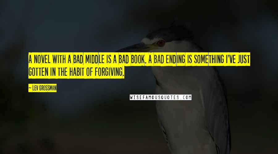 Lev Grossman Quotes: A novel with a bad middle is a bad book. A bad ending is something I've just gotten in the habit of forgiving.
