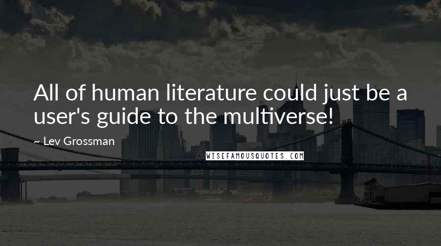 Lev Grossman Quotes: All of human literature could just be a user's guide to the multiverse!