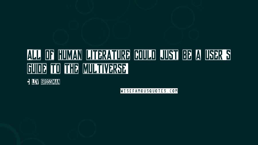 Lev Grossman Quotes: All of human literature could just be a user's guide to the multiverse!