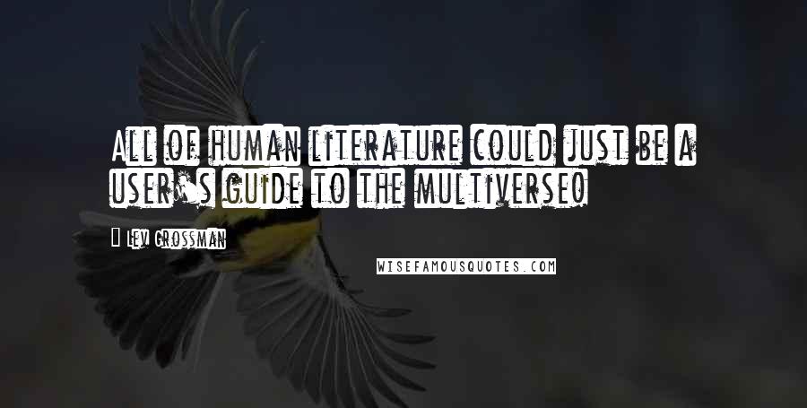 Lev Grossman Quotes: All of human literature could just be a user's guide to the multiverse!