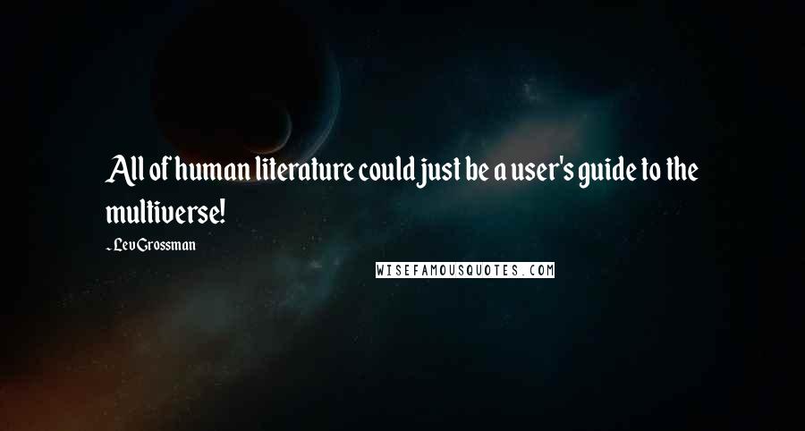 Lev Grossman Quotes: All of human literature could just be a user's guide to the multiverse!