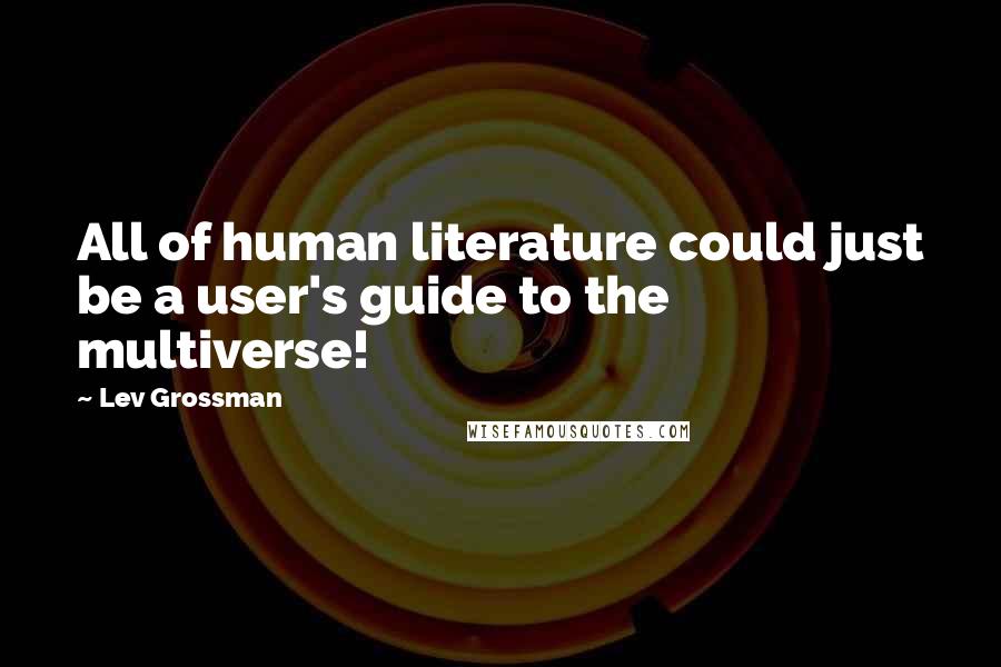 Lev Grossman Quotes: All of human literature could just be a user's guide to the multiverse!