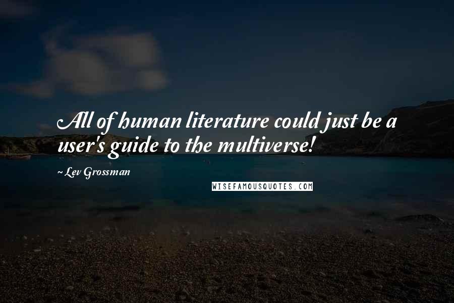 Lev Grossman Quotes: All of human literature could just be a user's guide to the multiverse!