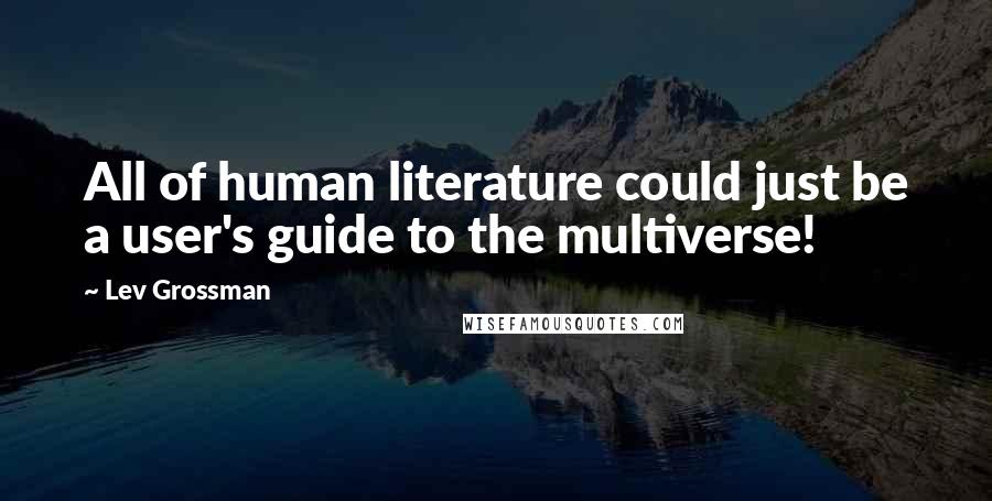 Lev Grossman Quotes: All of human literature could just be a user's guide to the multiverse!