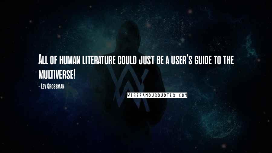 Lev Grossman Quotes: All of human literature could just be a user's guide to the multiverse!