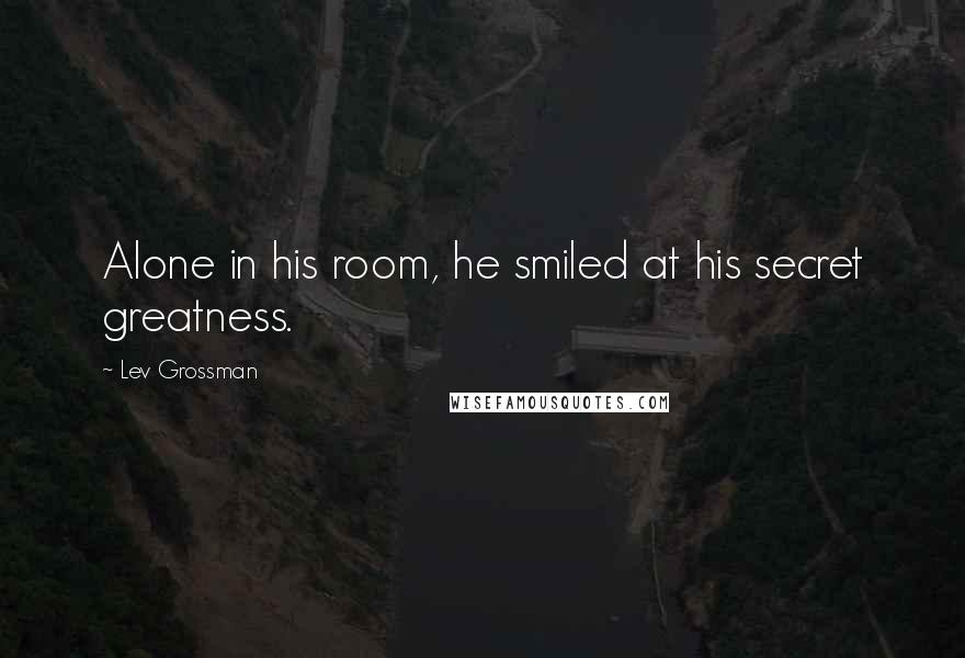 Lev Grossman Quotes: Alone in his room, he smiled at his secret greatness.