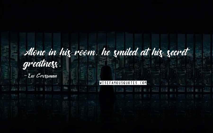 Lev Grossman Quotes: Alone in his room, he smiled at his secret greatness.