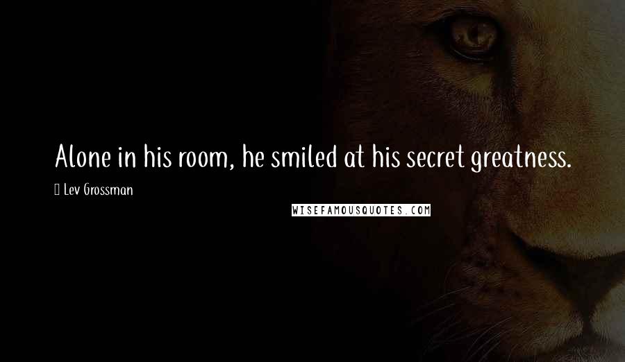 Lev Grossman Quotes: Alone in his room, he smiled at his secret greatness.