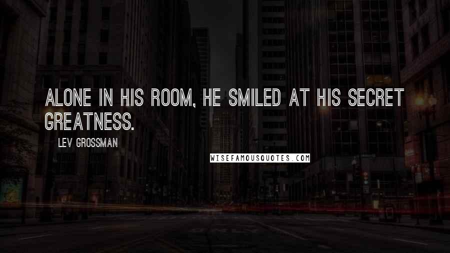 Lev Grossman Quotes: Alone in his room, he smiled at his secret greatness.