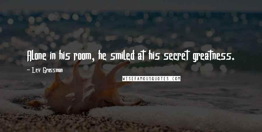 Lev Grossman Quotes: Alone in his room, he smiled at his secret greatness.