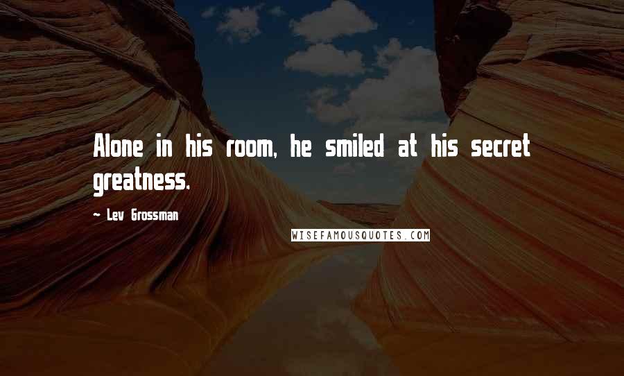 Lev Grossman Quotes: Alone in his room, he smiled at his secret greatness.