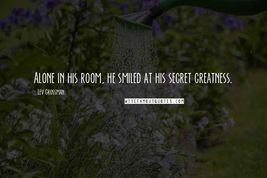 Lev Grossman Quotes: Alone in his room, he smiled at his secret greatness.