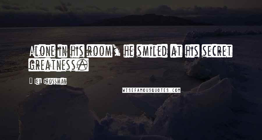 Lev Grossman Quotes: Alone in his room, he smiled at his secret greatness.