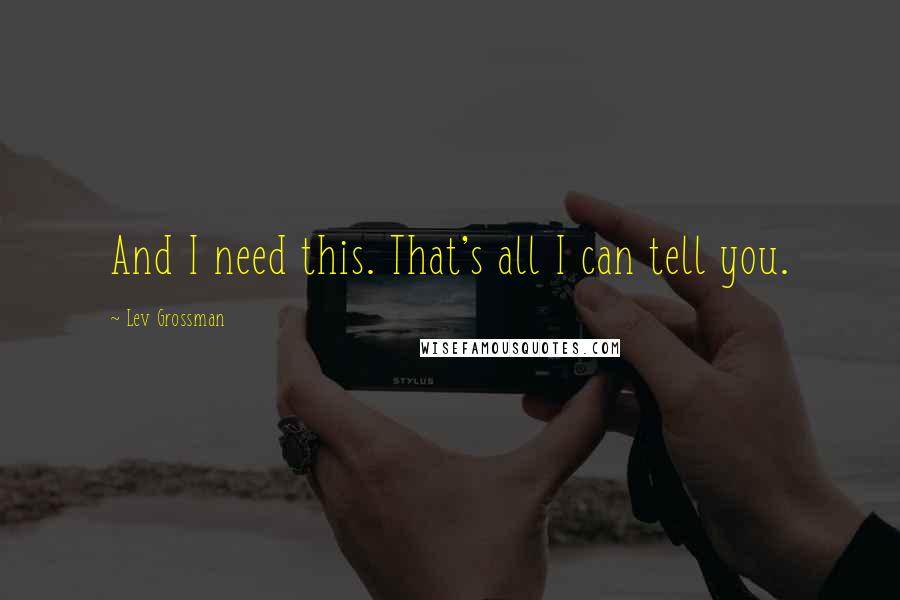 Lev Grossman Quotes: And I need this. That's all I can tell you.