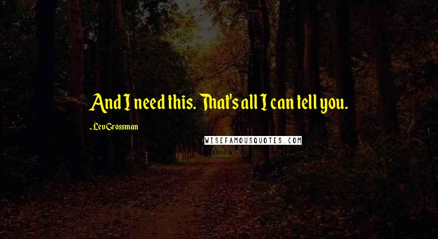 Lev Grossman Quotes: And I need this. That's all I can tell you.