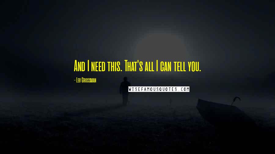 Lev Grossman Quotes: And I need this. That's all I can tell you.