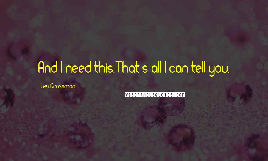 Lev Grossman Quotes: And I need this. That's all I can tell you.