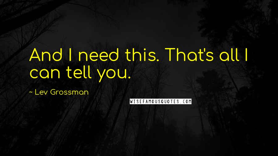 Lev Grossman Quotes: And I need this. That's all I can tell you.