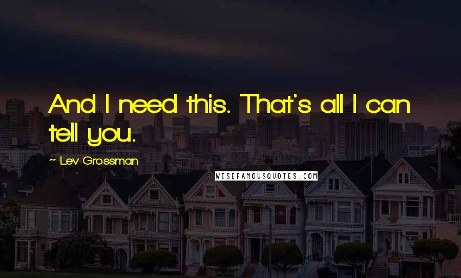 Lev Grossman Quotes: And I need this. That's all I can tell you.