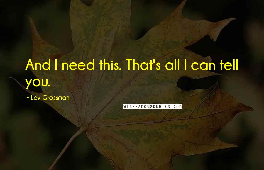 Lev Grossman Quotes: And I need this. That's all I can tell you.