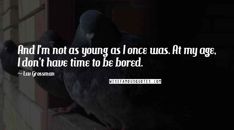 Lev Grossman Quotes: And I'm not as young as I once was. At my age, I don't have time to be bored.