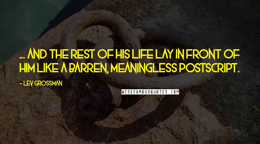 Lev Grossman Quotes: ... and the rest of his life lay in front of him like a barren, meaningless postscript.