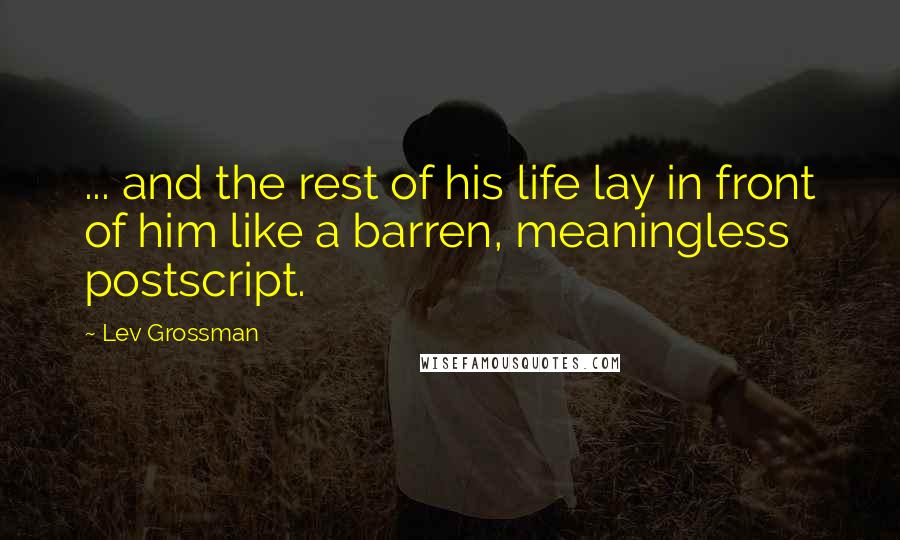 Lev Grossman Quotes: ... and the rest of his life lay in front of him like a barren, meaningless postscript.
