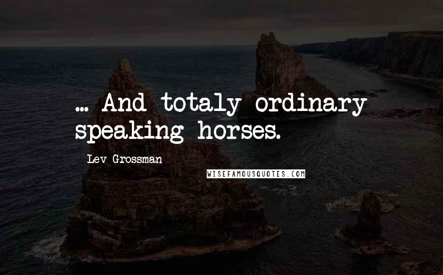 Lev Grossman Quotes: ... And totaly ordinary speaking horses.