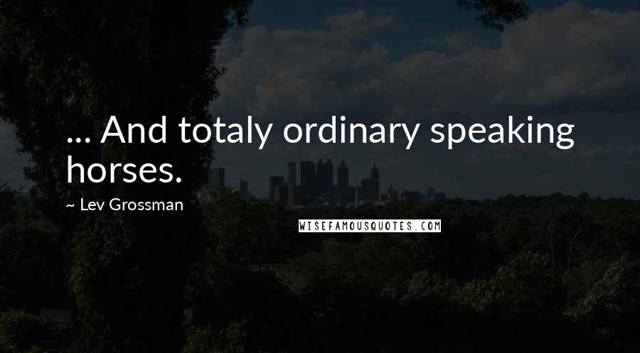 Lev Grossman Quotes: ... And totaly ordinary speaking horses.