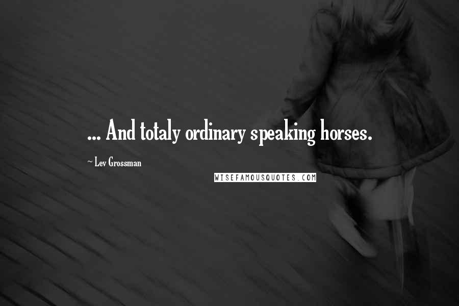 Lev Grossman Quotes: ... And totaly ordinary speaking horses.
