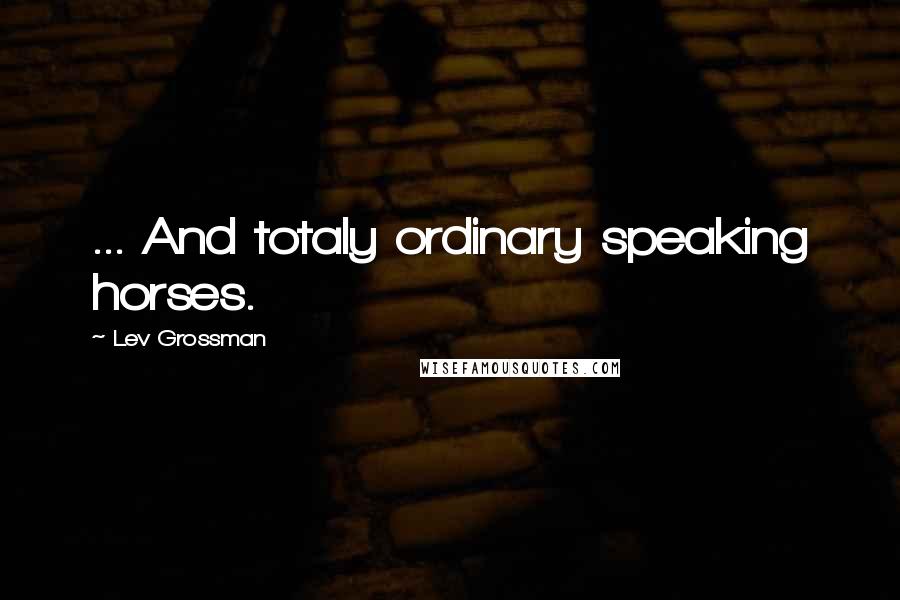 Lev Grossman Quotes: ... And totaly ordinary speaking horses.