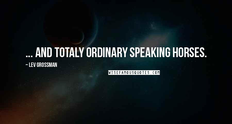 Lev Grossman Quotes: ... And totaly ordinary speaking horses.